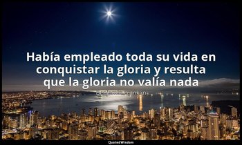 «Había empleado toda su vida en conquistar la gloria y resulta que la gloria no  — Benjamin Franklin