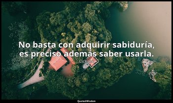 No basta con adquirir sabiduría, es preciso además saber usarla. — Cicerón