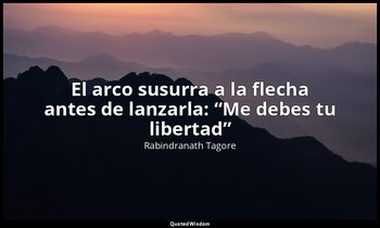 «El arco susurra a la flecha antes de lanzarla: “Me debes tu libertad”». — Rabindranath Tagore