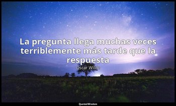 «La pregunta llega muchas veces terriblemente más tarde que la respuesta». — Oscar Wilde