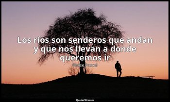 «Los ríos son senderos que andan y que nos llevan a donde queremos ir». — Blaise Pascal