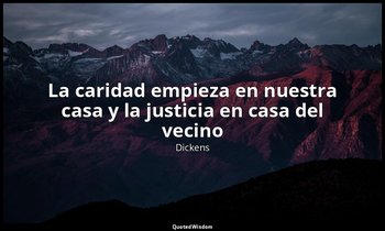 «La caridad empieza en nuestra casa y la justicia en casa del vecino ». — Dickens