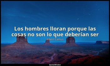 «Los hombres lloran porque las cosas no son lo que deberían ser». — Albert Camus