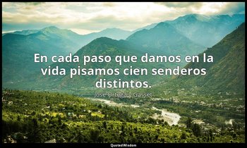 En cada paso que damos en la vida pisamos cien senderos distintos. — José Ortega y Gasset
