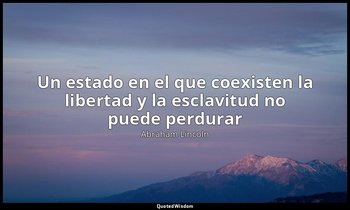 «Un estado en el que coexisten la libertad y la esclavitud no puede perdurar». — Abraham Lincoln