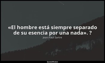 «El hombre está siempre separado de su esencia por una nada». ? — Jean-Paul Sartre