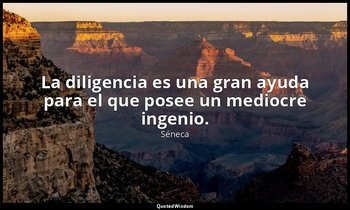 La diligencia es una gran ayuda para el que posee un mediocre ingenio. — Séneca