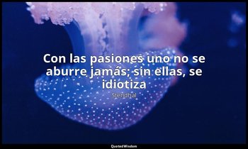 «Con las pasiones uno no se aburre jamás; sin ellas, se idiotiza». — Stendhal