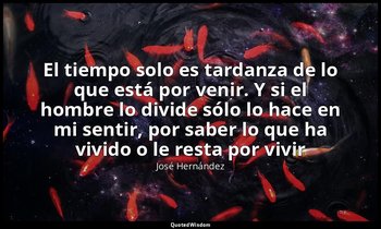 «El tiempo solo es tardanza de lo que está por venir. Y si el hombre lo divide s — José Hernández