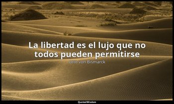 «La libertad es el lujo que no todos pueden permitirse». — Otto von Bismarck