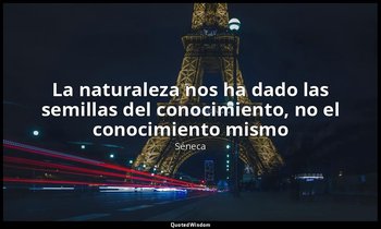 «La naturaleza nos ha dado las semillas del conocimiento, no el conocimiento mis — Séneca
