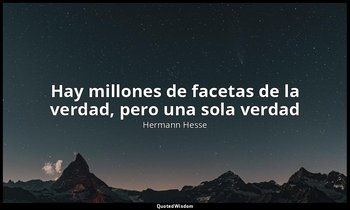 «Hay millones de facetas de la verdad, pero una sola verdad». — Hermann Hesse