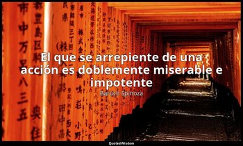 «El que se arrepiente de una acción es doblemente miserable e impotente». — Baruch Spinoza