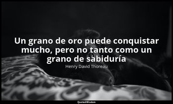 «Un grano de oro puede conquistar mucho, pero no tanto como un grano de sabidurí — Henry David Thoreau