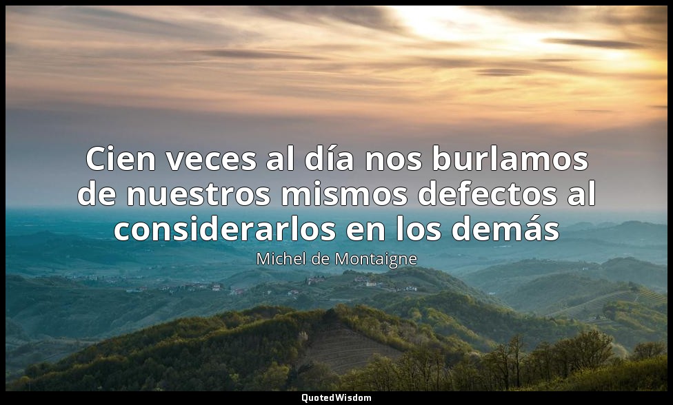 Cien veces al día nos burlamos de nuestros mismos defectos al considerarlos en l — Michel de Montaigne