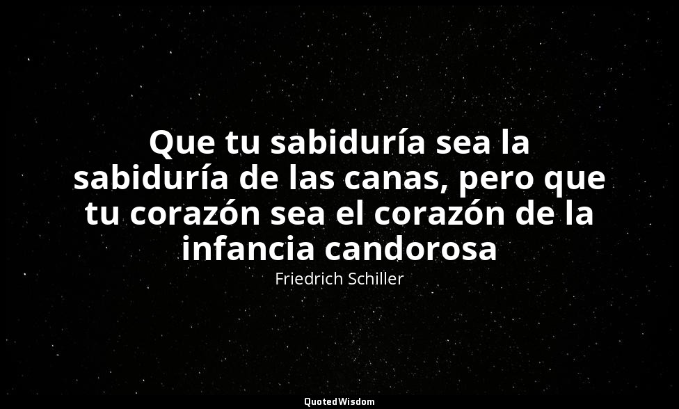 Que tu sabiduría sea la sabiduría de las canas, pero que tu corazón sea el coraz — Friedrich Schiller