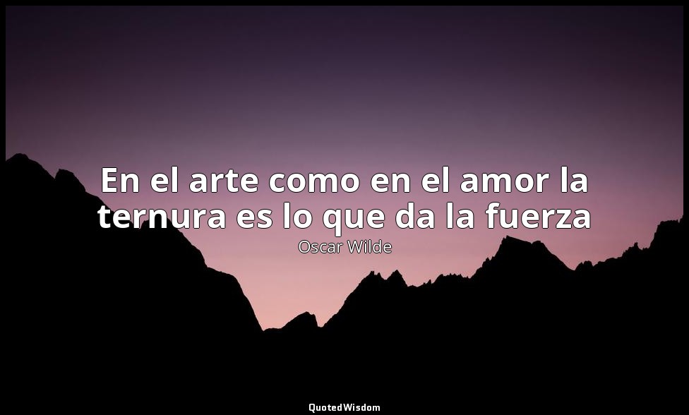 En el arte como en el amor la ternura es lo que da la fuerza — Oscar Wilde