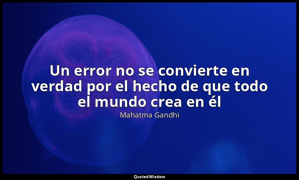 Un error no se convierte en verdad por el hecho de que todo el mundo crea en él — Mahatma Gandhi