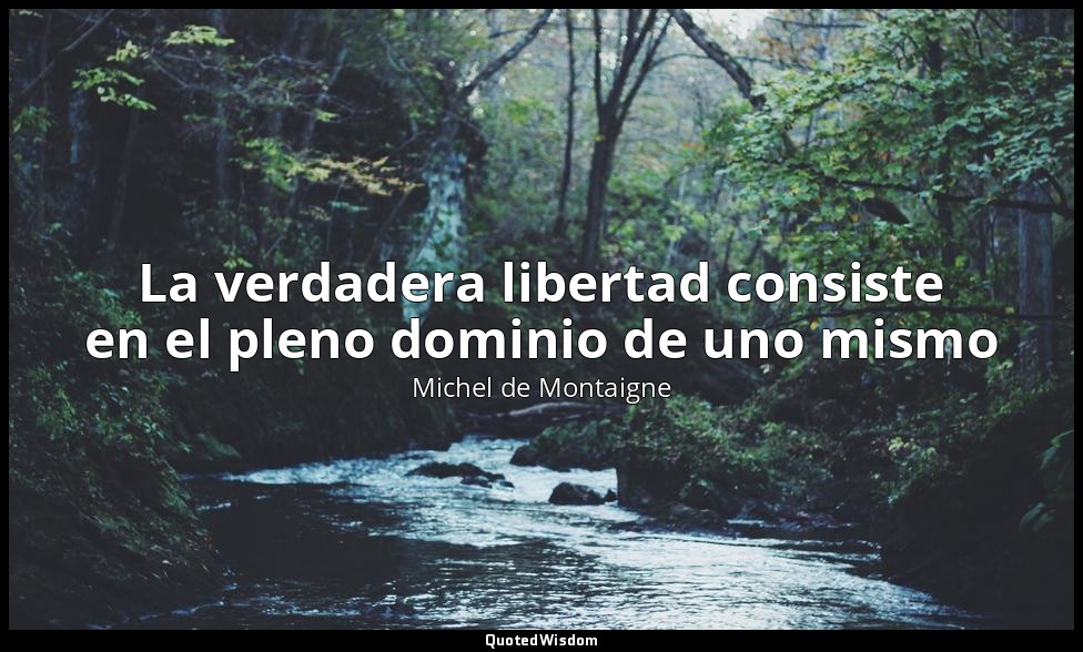 La verdadera libertad consiste en el pleno dominio de uno mismo — Michel de Montaigne