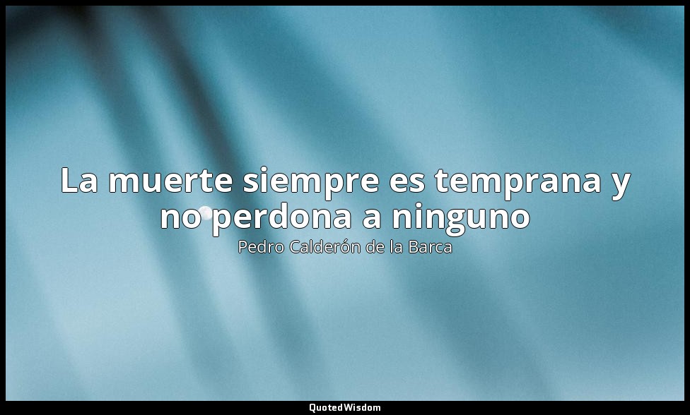 La muerte siempre es temprana y no perdona a ninguno — Pedro Calderón de la Barca