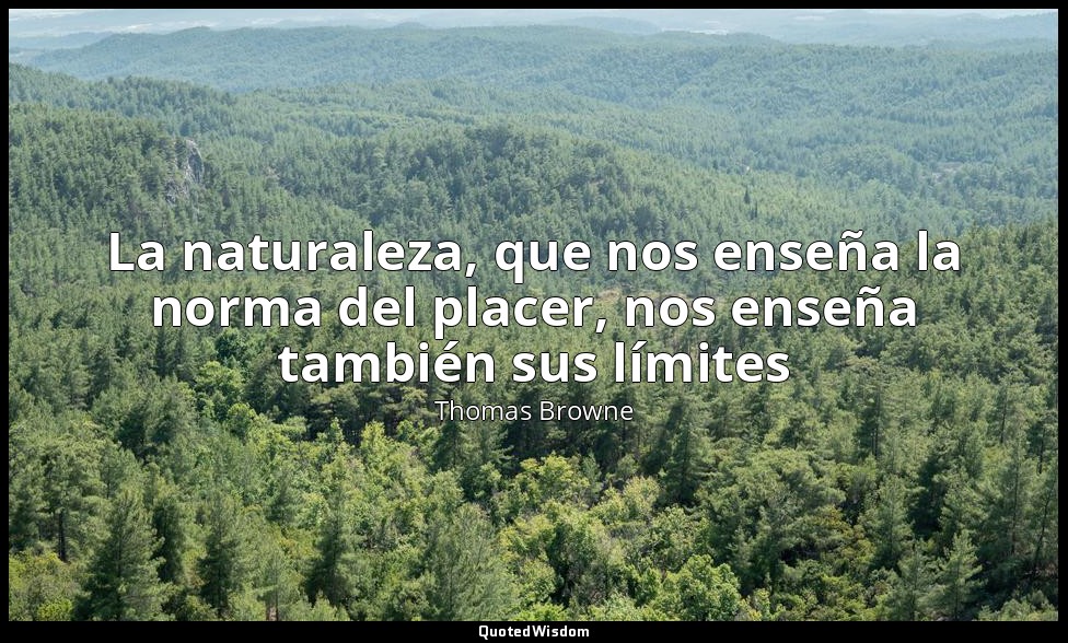La naturaleza, que nos enseña la norma del placer, nos enseña también sus límite — Thomas Browne