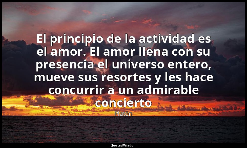 El principio de la actividad es el amor. El amor llena con su presencia el unive — Platón