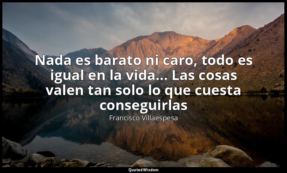 Nada es barato ni caro, todo es igual en la vida... Las cosas valen tan solo lo  — Francisco Villaespesa