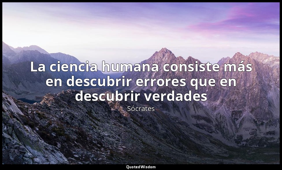 La ciencia humana consiste más en descubrir errores que en descubrir verdades — Sócrates