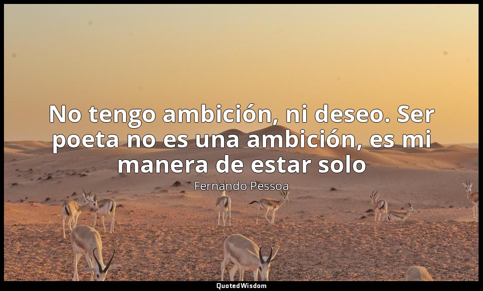 No tengo ambición, ni deseo. Ser poeta no es una ambición, es mi manera de estar — Fernando Pessoa