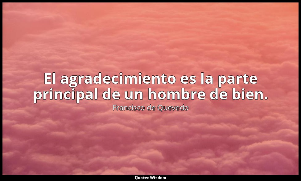 El agradecimiento es la parte principal de un hombre de bien. — Francisco de Quevedo