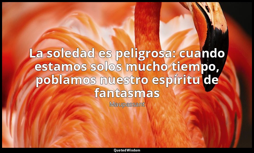 La soledad es peligrosa: cuando estamos solos mucho tiempo, poblamos nuestro esp — Maupassant