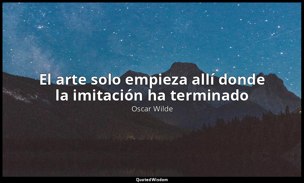 El arte solo empieza allí donde la imitación ha terminado — Oscar Wilde