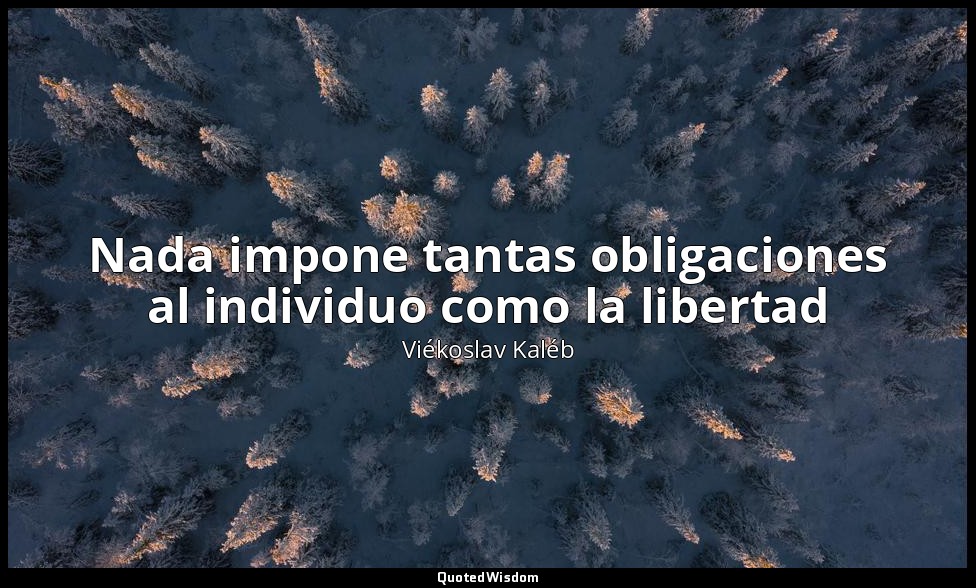 Nada impone tantas obligaciones al individuo como la libertad — Viékoslav Kaléb
