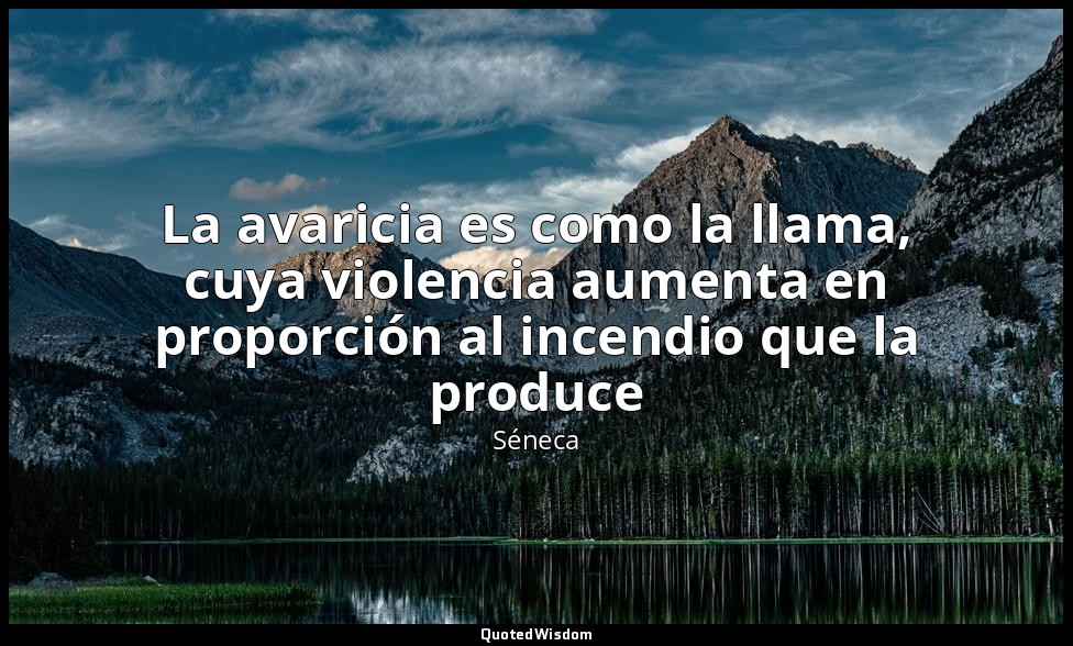 La avaricia es como la llama, cuya violencia aumenta en proporción al incendio q — Séneca