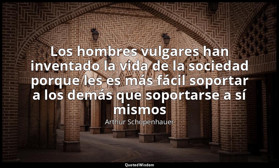 Los hombres vulgares han inventado la vida de la sociedad porque les es más fáci — Arthur Schopenhauer