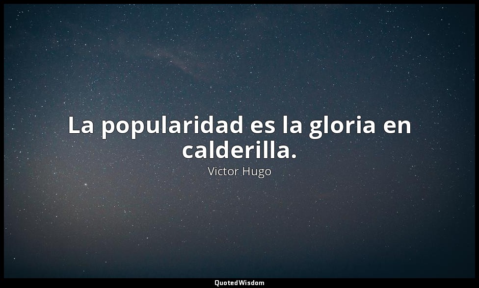 La popularidad es la gloria en calderilla. — Victor Hugo