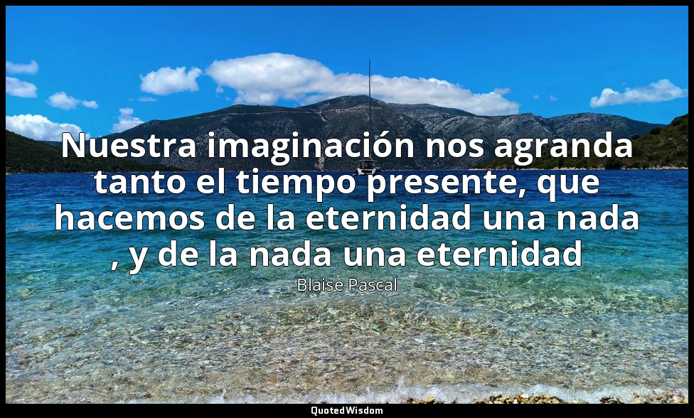 Nuestra imaginación nos agranda tanto el tiempo presente, que hacemos de la eter — Blaise Pascal