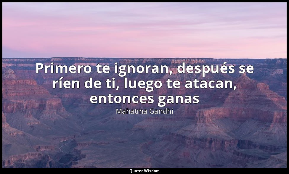 Primero te ignoran, después se ríen de ti, luego te atacan, entonces ganas — Mahatma Gandhi