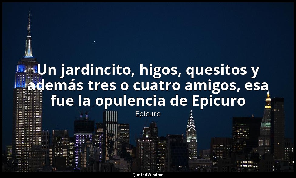 Un jardincito, higos, quesitos y además tres o cuatro amigos, esa fue la opulenc — Epicuro