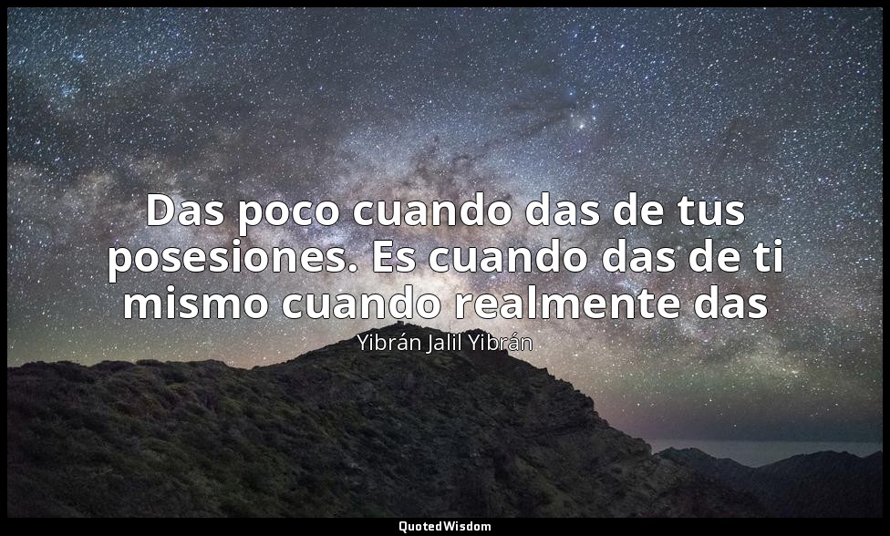 Das poco cuando das de tus posesiones. Es cuando das de ti mismo cuando realment — Yibrán Jalil Yibrán