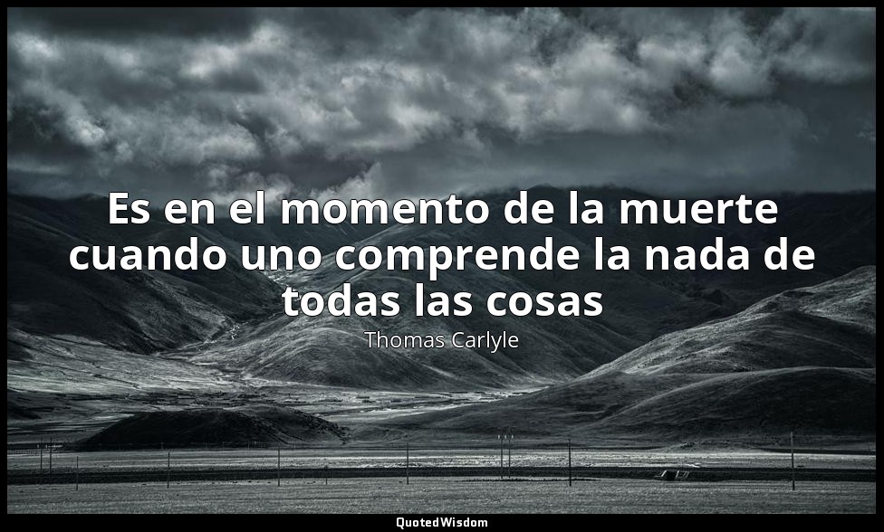 Es en el momento de la muerte cuando uno comprende la nada de todas las cosas — Thomas Carlyle