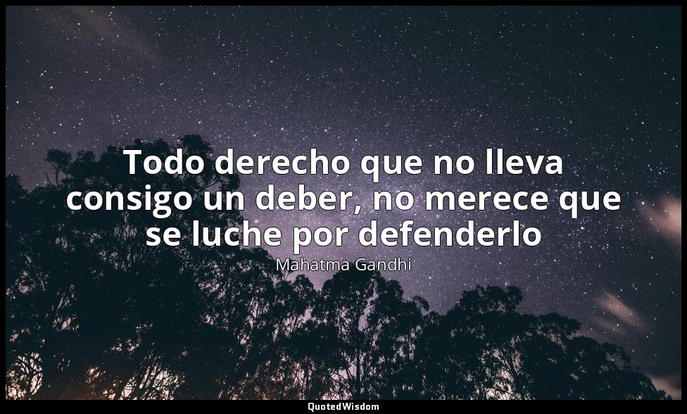 Todo derecho que no lleva consigo un deber, no merece que se luche por defenderl — Mahatma Gandhi