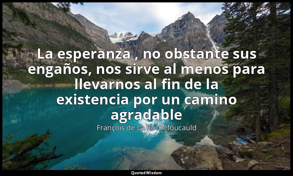 La esperanza , no obstante sus engaños, nos sirve al menos para llevarnos al fin — François de La Rochefoucauld