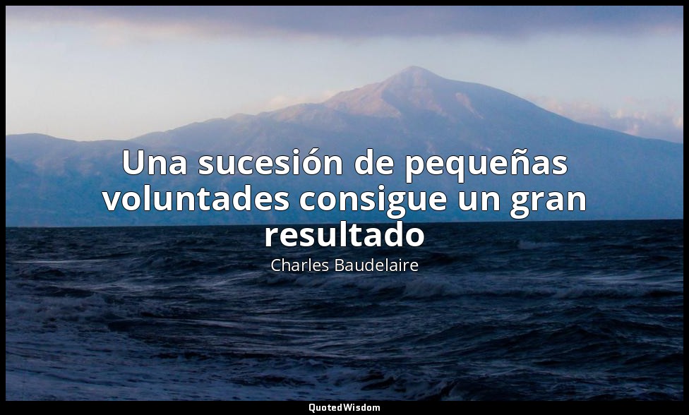 Una sucesión de pequeñas voluntades consigue un gran resultado — Charles Baudelaire