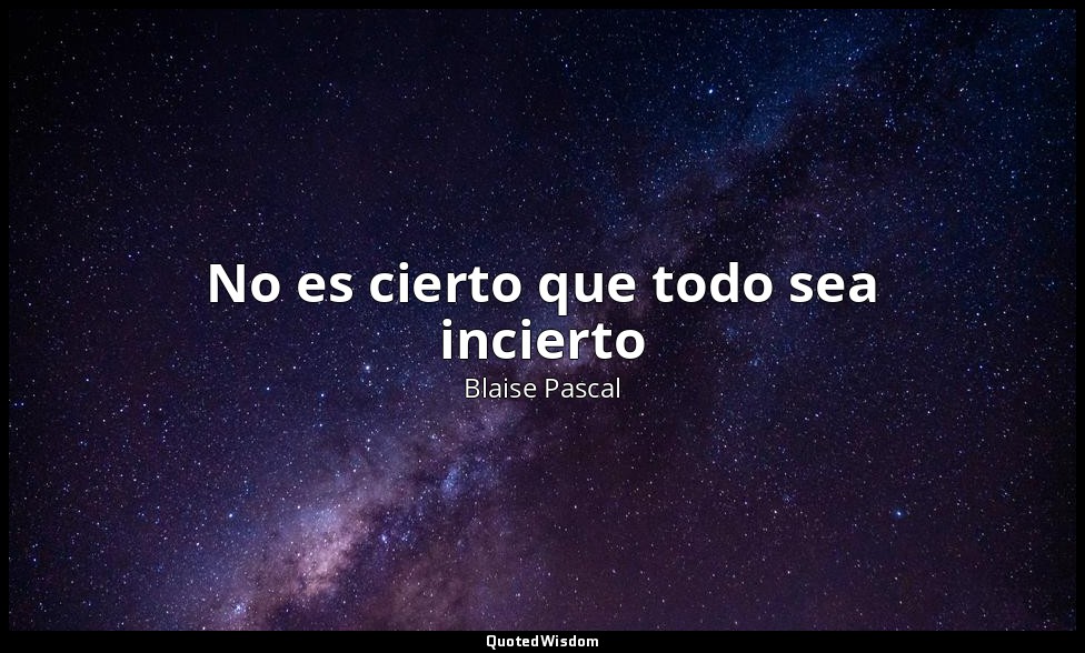 No es cierto que todo sea incierto — Blaise Pascal