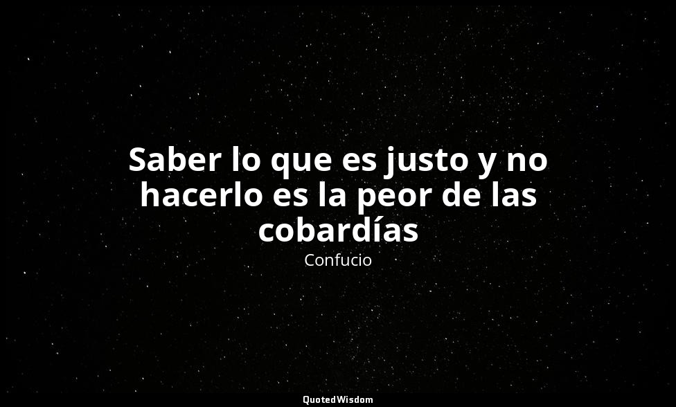 Saber lo que es justo y no hacerlo es la peor de las cobardías — Confucio