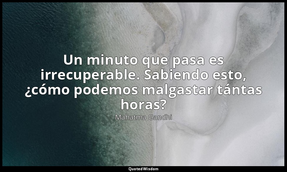 Un minuto que pasa es irrecuperable. Sabiendo esto, ¿cómo podemos malgastar tánt — Mahatma Gandhi