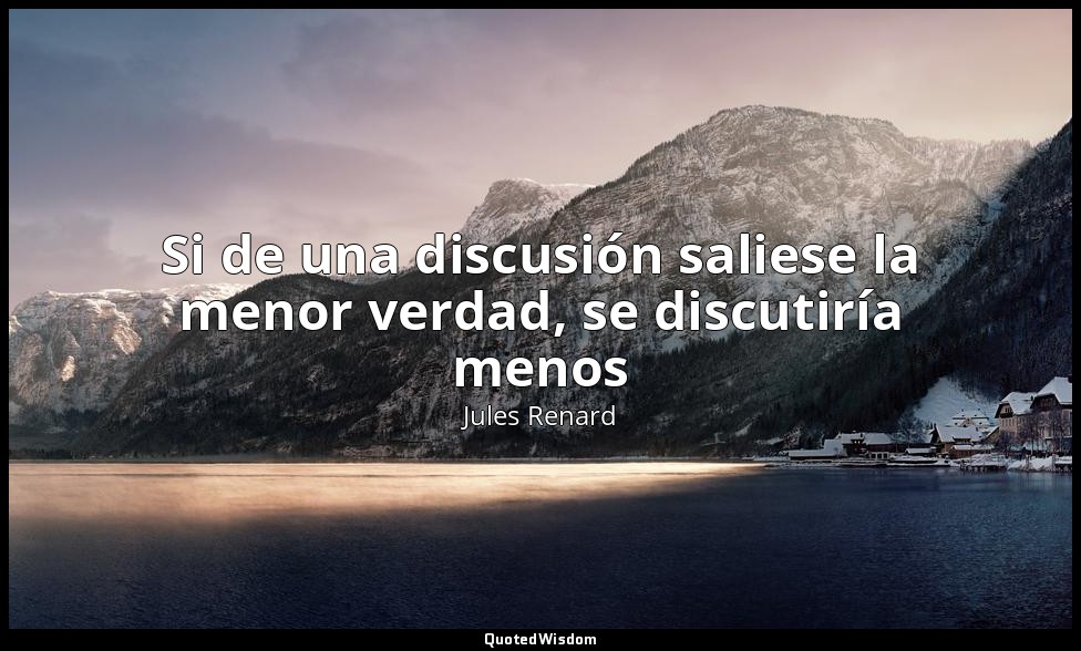 Si de una discusión saliese la menor verdad, se discutiría menos — Jules Renard