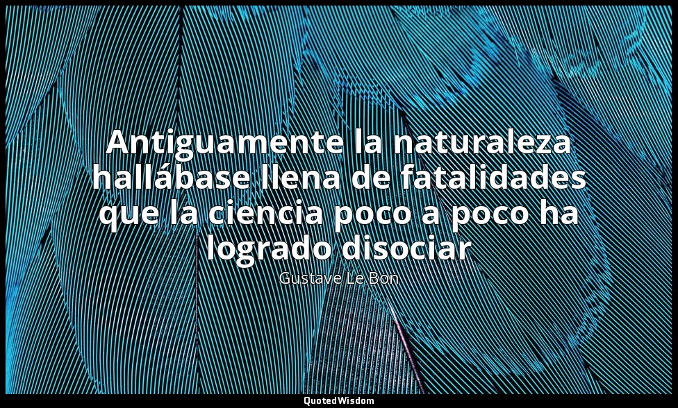 Antiguamente la naturaleza hallábase llena de fatalidades que la ciencia poco a  — Gustave Le Bon