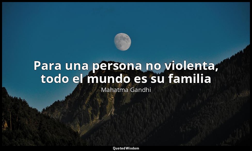 Para una persona no violenta, todo el mundo es su familia — Mahatma Gandhi